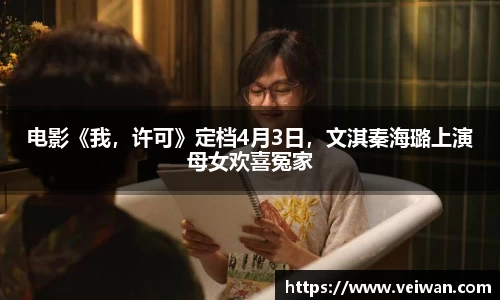 壹号娱乐电影《我，许可》定档4月3日，文淇秦海璐上演母女欢喜冤家